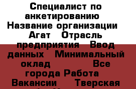 Специалист по анкетированию › Название организации ­ Агат › Отрасль предприятия ­ Ввод данных › Минимальный оклад ­ 20 000 - Все города Работа » Вакансии   . Тверская обл.,Удомля г.